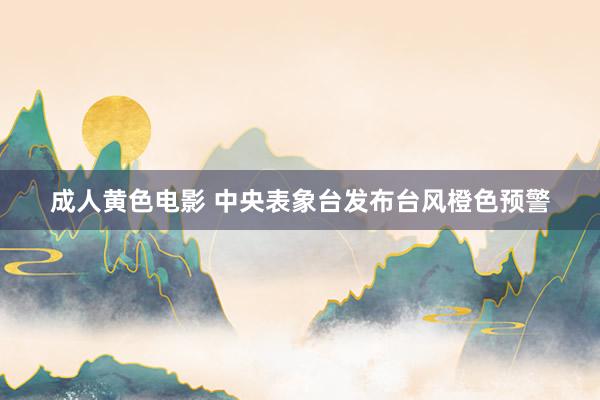成人黄色电影 中央表象台发布台风橙色预警