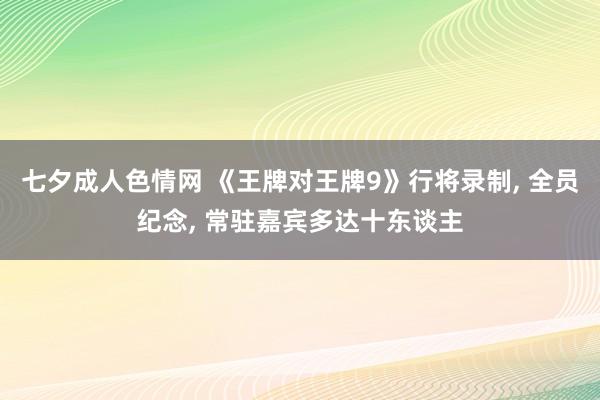 七夕成人色情网 《王牌对王牌9》行将录制， 全员纪念， 常驻嘉宾多达十东谈主