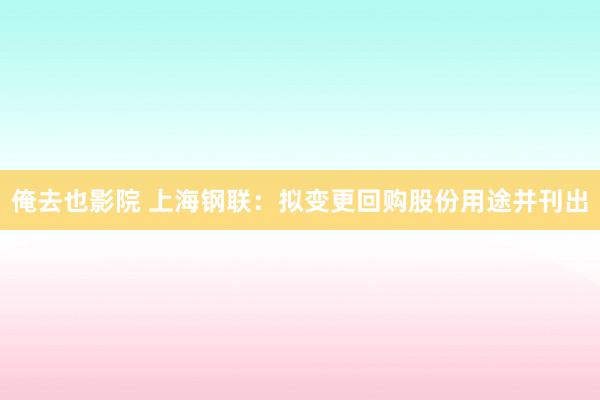 俺去也影院 上海钢联：拟变更回购股份用途并刊出