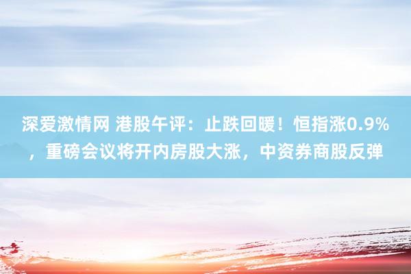 深爱激情网 港股午评：止跌回暖！恒指涨0.9%，重磅会议将开内房股大涨，中资券商股反弹