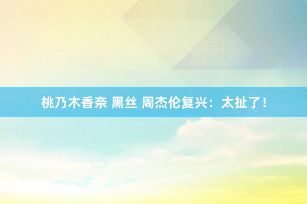 桃乃木香奈 黑丝 周杰伦复兴：太扯了！