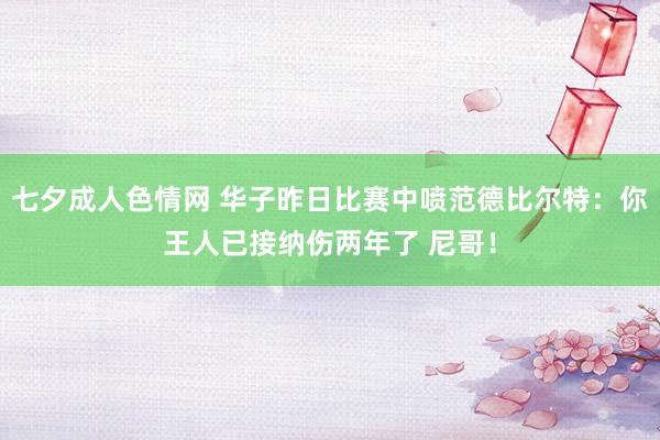 七夕成人色情网 华子昨日比赛中喷范德比尔特：你王人已接纳伤两年了 尼哥！