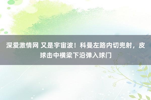 深爱激情网 又是宇宙波！科曼左路内切兜射，皮球击中横梁下沿弹入球门