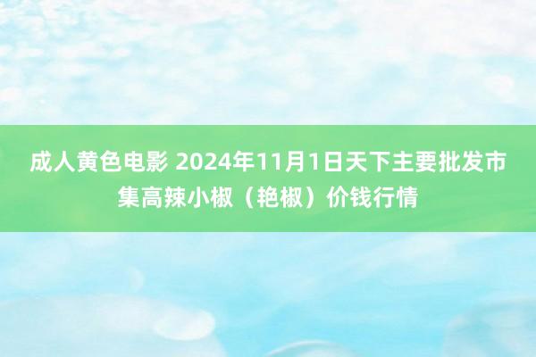 成人黄色电影 2024年11月1日天下主要批发市集高辣小椒（艳椒）价钱行情