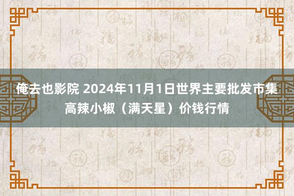 俺去也影院 2024年11月1日世界主要批发市集高辣小椒（满天星）价钱行情