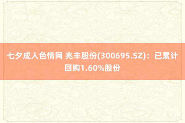 七夕成人色情网 兆丰股份(300695.SZ)：已累计回购1.60%股份