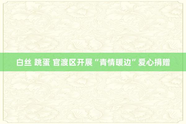 白丝 跳蛋 官渡区开展“青情暖边”爱心捐赠