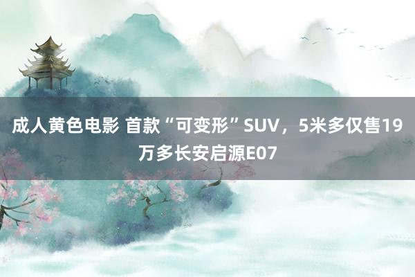 成人黄色电影 首款“可变形”SUV，5米多仅售19万多长安启源E07
