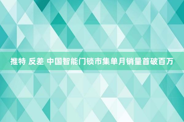 推特 反差 中国智能门锁市集单月销量首破百万