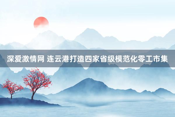 深爱激情网 连云港打造四家省级模范化零工市集