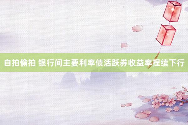 自拍偷拍 银行间主要利率债活跃券收益率捏续下行
