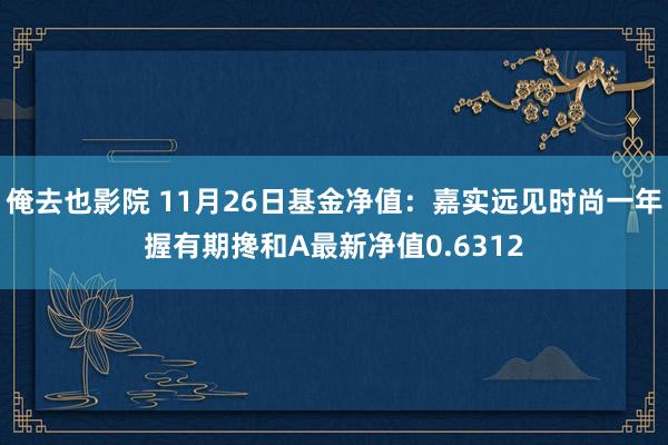 俺去也影院 11月26日基金净值：嘉实远见时尚一年握有期搀和A最新净值0.6312