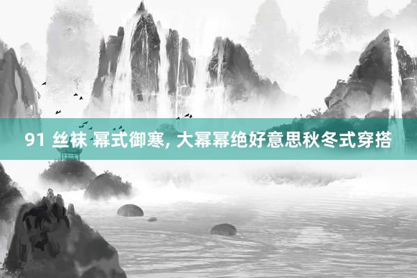 91 丝袜 幂式御寒， 大幂幂绝好意思秋冬式穿搭