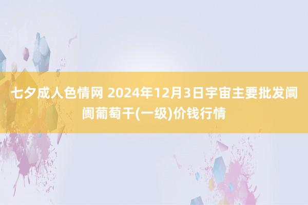 七夕成人色情网 2024年12月3日宇宙主要批发阛阓葡萄干(一级)价钱行情