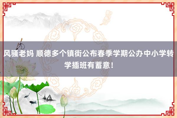 风骚老妈 顺德多个镇街公布春季学期公办中小学转学插班有蓄意！