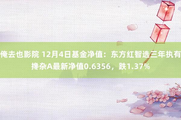 俺去也影院 12月4日基金净值：东方红智选三年执有搀杂A最新净值0.6356，跌1.37%