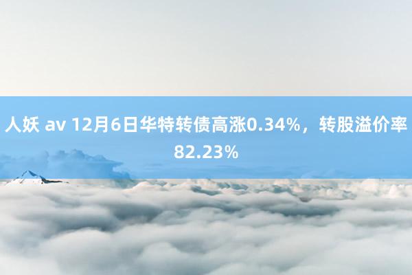 人妖 av 12月6日华特转债高涨0.34%，转股溢价率82.23%