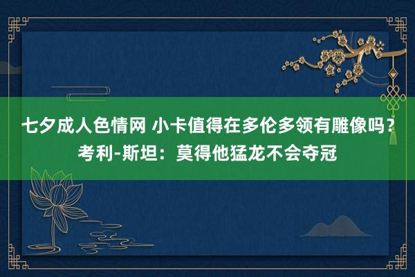 七夕成人色情网 小卡值得在多伦多领有雕像吗？考利-斯坦：莫得他猛龙不会夺冠