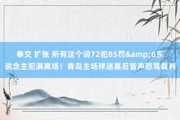 拳交 扩张 所有这个词72犯85罚&6东说念主犯满离场！青岛主场球迷赛后皆声怒骂裁判