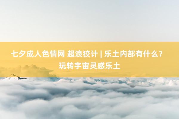 七夕成人色情网 超浪狡计 | 乐土内部有什么？ 玩转宇宙灵感乐土