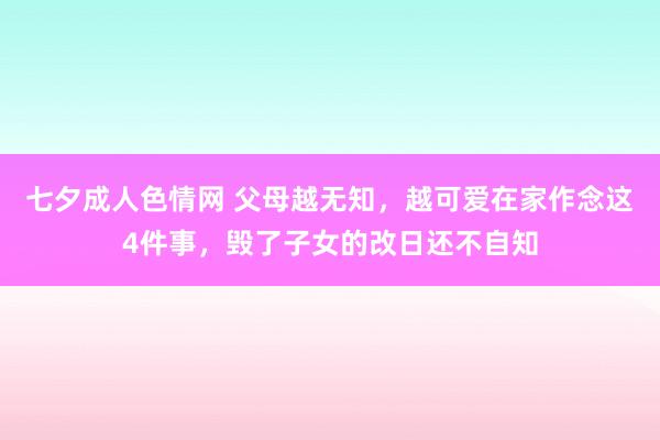 七夕成人色情网 父母越无知，越可爱在家作念这4件事，毁了子女的改日还不自知