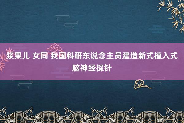 浆果儿 女同 我国科研东说念主员建造新式植入式脑神经探针