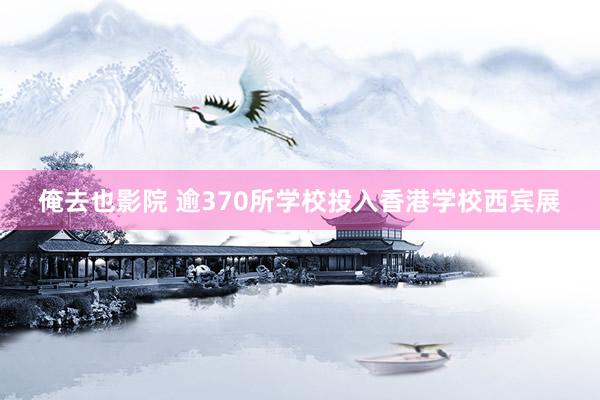 俺去也影院 逾370所学校投入香港学校西宾展