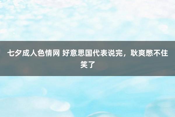 七夕成人色情网 好意思国代表说完，耿爽憋不住笑了