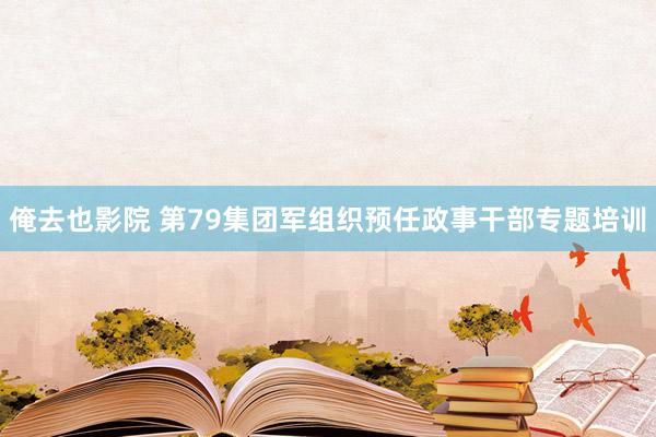 俺去也影院 第79集团军组织预任政事干部专题培训