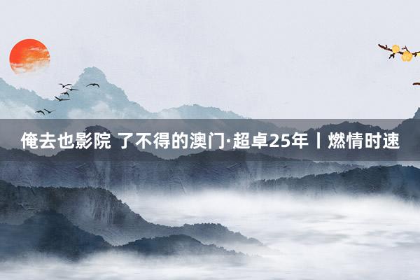 俺去也影院 了不得的澳门·超卓25年丨燃情时速