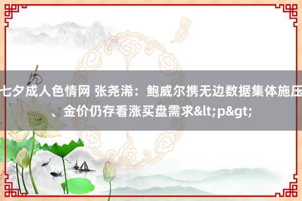 七夕成人色情网 张尧浠：鲍威尔携无边数据集体施压、金价仍存看涨买盘需求<p>