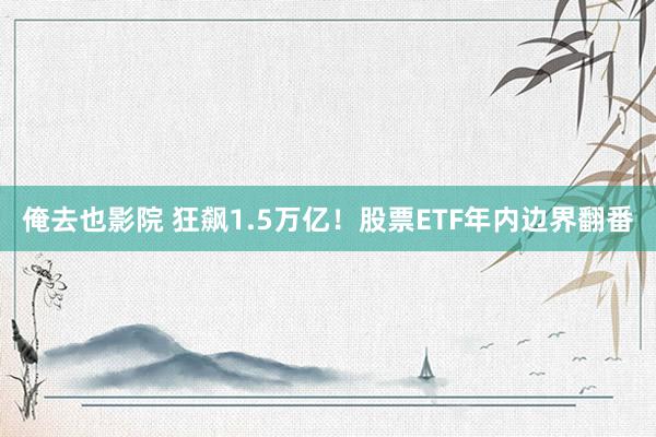 俺去也影院 狂飙1.5万亿！股票ETF年内边界翻番