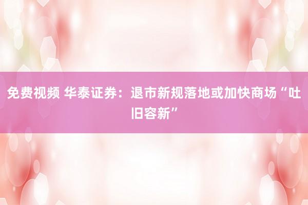 免费视频 华泰证券：退市新规落地或加快商场“吐旧容新”
