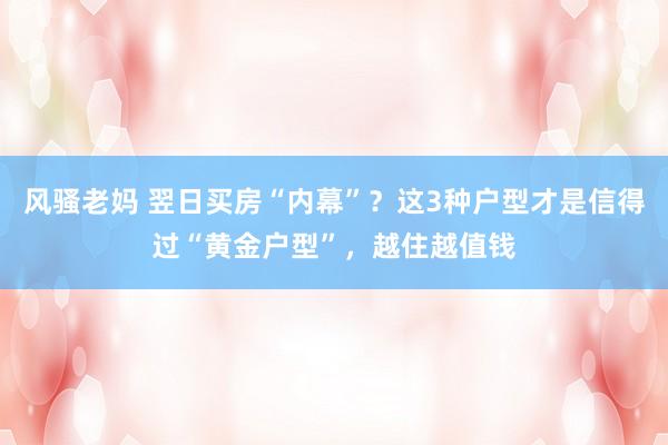 风骚老妈 翌日买房“内幕”？这3种户型才是信得过“黄金户型”，越住越值钱