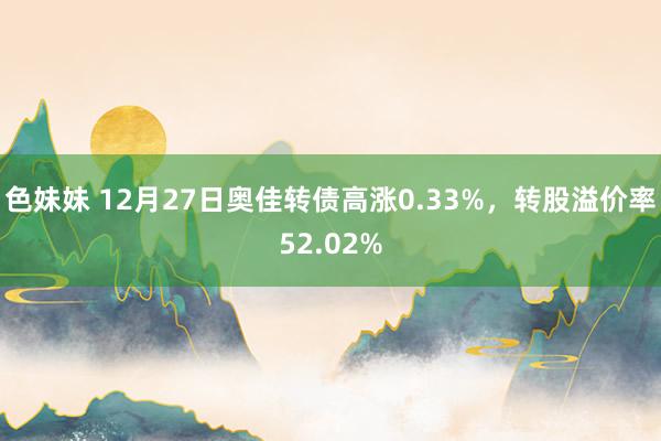 色妹妹 12月27日奥佳转债高涨0.33%，转股溢价率52.02%