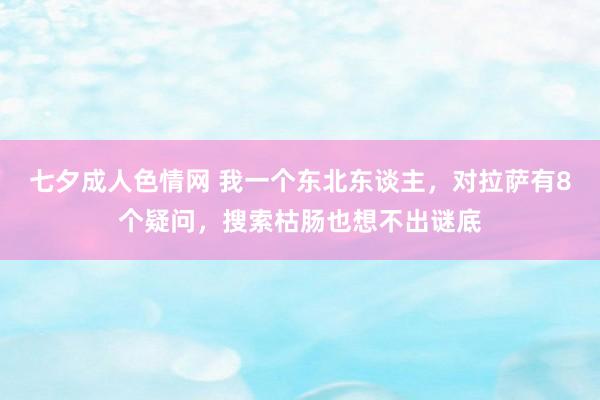 七夕成人色情网 我一个东北东谈主，对拉萨有8个疑问，搜索枯肠也想不出谜底