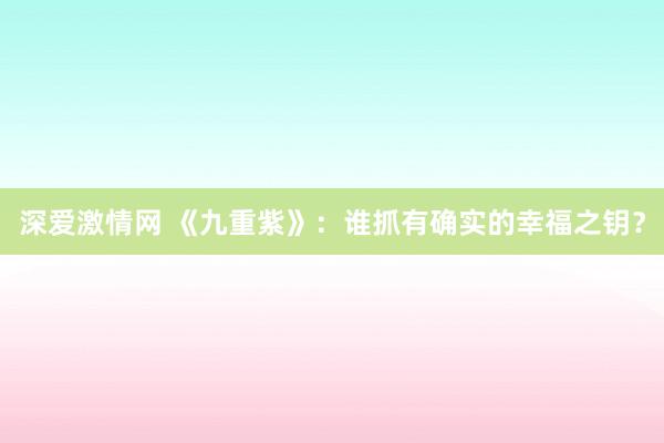 深爱激情网 《九重紫》：谁抓有确实的幸福之钥？