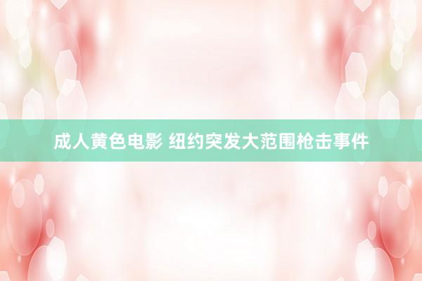 成人黄色电影 纽约突发大范围枪击事件