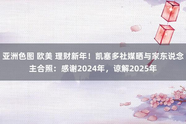 亚洲色图 欧美 理财新年！凯塞多社媒晒与家东说念主合照：感谢2024年，谅解2025年