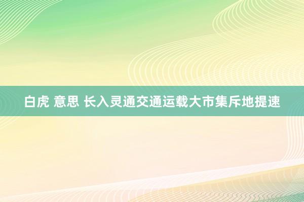 白虎 意思 长入灵通交通运载大市集斥地提速