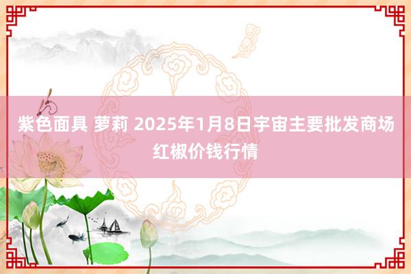 紫色面具 萝莉 2025年1月8日宇宙主要批发商场红椒价钱行情