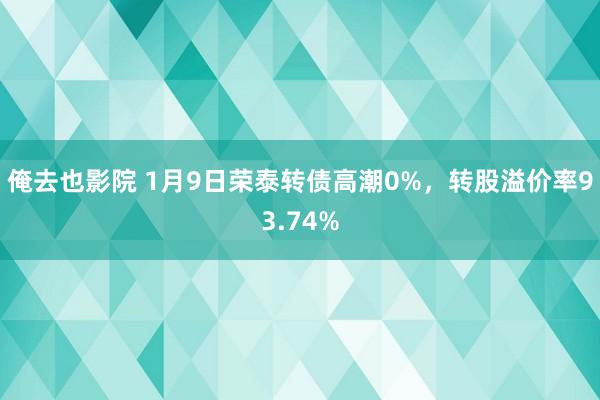 俺去也影院 1月9日荣泰转债高潮0%，转股溢价率93.74%