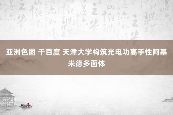 亚洲色图 千百度 天津大学构筑光电功高手性阿基米德多面体