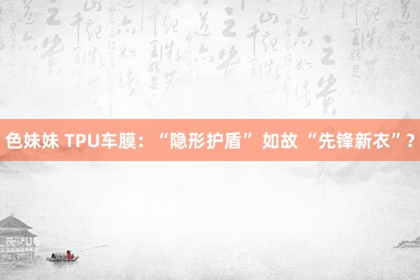 色妹妹 TPU车膜：“隐形护盾” 如故 “先锋新衣”？