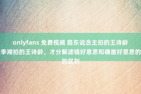 onlyfans 免费视频 路东说念主拍的王诗龄对比李湘拍的王诗龄，才分解滤镜好意思和确凿好意思的区别