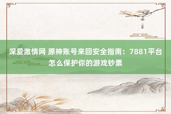 深爱激情网 原神账号来回安全指南：7881平台怎么保护你的游戏钞票