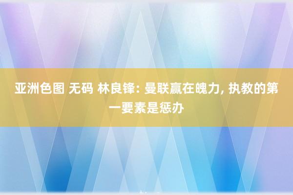 亚洲色图 无码 林良锋: 曼联赢在魄力, 执教的第一要素是惩办