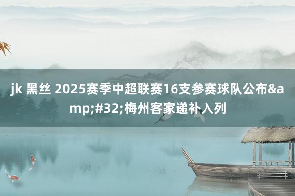 jk 黑丝 2025赛季中超联赛16支参赛球队公布&#32;梅州客家递补入列