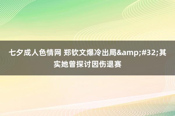 七夕成人色情网 郑钦文爆冷出局&#32;其实她曾探讨因伤退赛