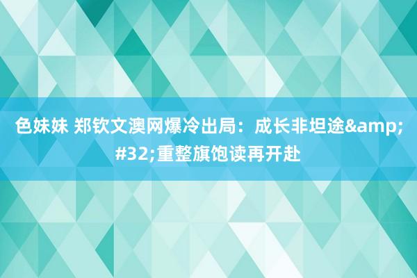 色妹妹 郑钦文澳网爆冷出局：成长非坦途&#32;重整旗饱读再开赴